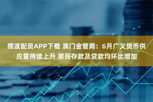 摆渡配资APP下载 澳门金管局：6月广义货币供应量持续上升 居民存款及贷款均环比增加