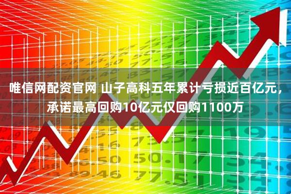 唯信网配资官网 山子高科五年累计亏损近百亿元，承诺最高回购10亿元仅回购1100万