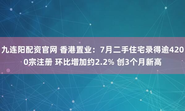 九连阳配资官网 香港置业：7月二手住宅录得逾4200宗注册 环比增加约2.2% 创3个月新高