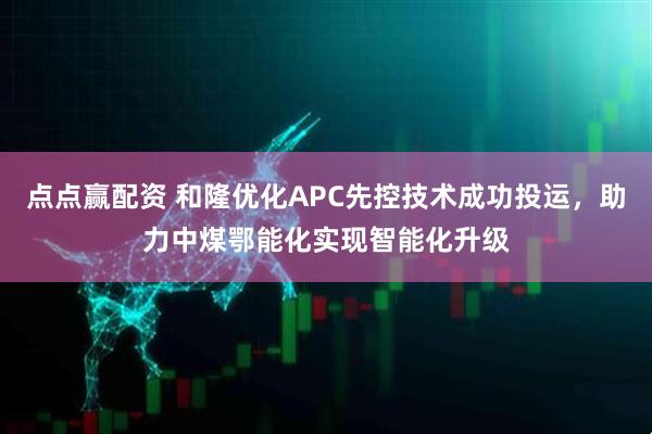 点点赢配资 和隆优化APC先控技术成功投运，助力中煤鄂能化实现智能化升级