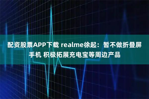 配资股票APP下载 realme徐起：暂不做折叠屏手机 积极拓展充电宝等周边产品