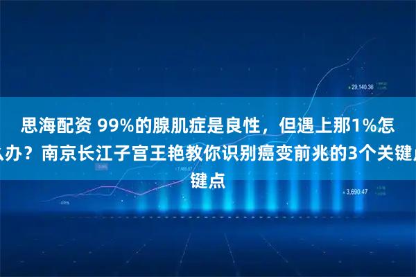 思海配资 99%的腺肌症是良性，但遇上那1%怎么办？南京长江子宫王艳教你识别癌变前兆的3个关键点