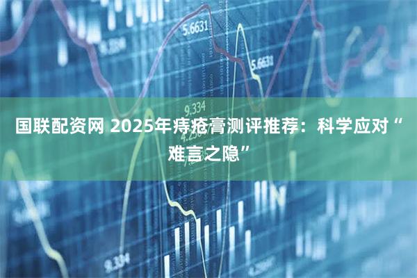 国联配资网 2025年痔疮膏测评推荐：科学应对“难言之隐”