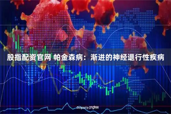 股指配资官网 帕金森病：渐进的神经退行性疾病