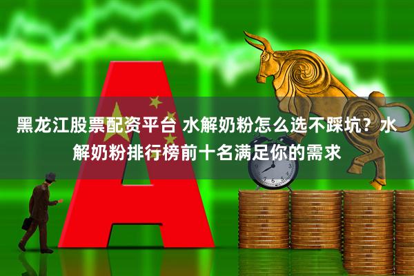 黑龙江股票配资平台 水解奶粉怎么选不踩坑？水解奶粉排行榜前十名满足你的需求