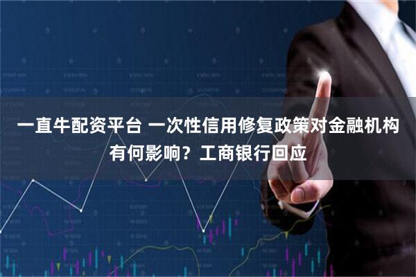 一直牛配资平台 一次性信用修复政策对金融机构有何影响？工商银行回应