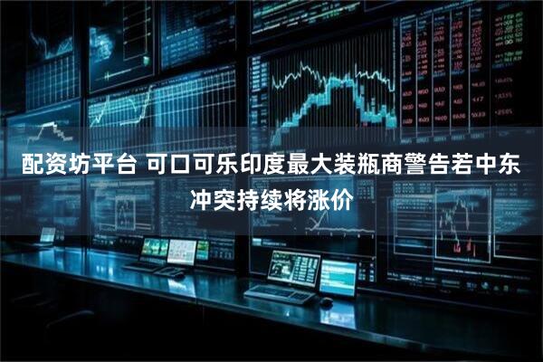 配资坊平台 可口可乐印度最大装瓶商警告若中东冲突持续将涨价
